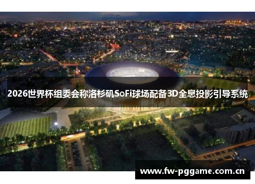2026世界杯组委会称洛杉矶SoFi球场配备3D全息投影引导系统