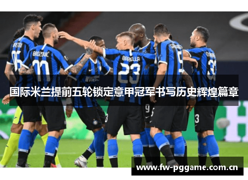 国际米兰提前五轮锁定意甲冠军书写历史辉煌篇章 国际米兰提前五轮锁定意甲冠军书写历史辉煌篇章